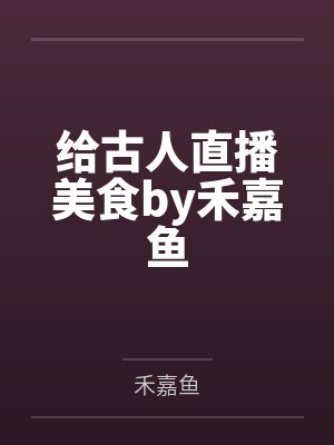 给古人直播美食by禾嘉鱼