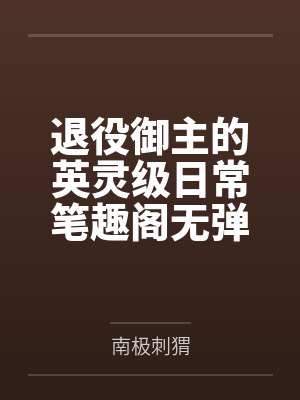 退役御主的英灵级日常笔趣阁无弹窗