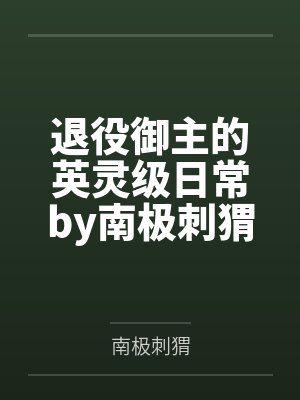 退役御主的英灵级日常by南极刺猬笔趣阁无弹窗
