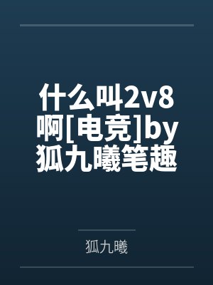 什么叫2v8啊[电竞]by狐九曦笔趣阁无弹窗